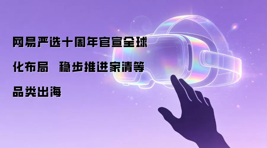 网易严选十周年官宣全球化布局  稳步推进家清等品类出海