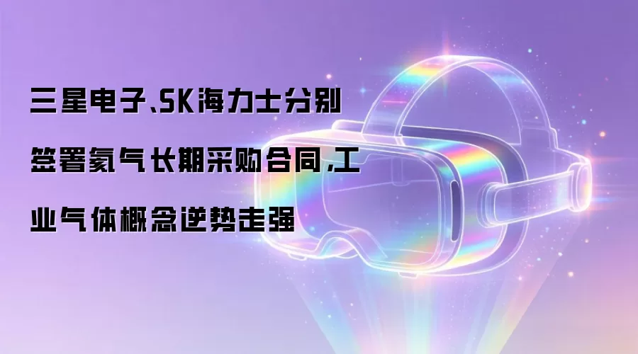 三星电子、SK海力士分别签署氦气长期采购合同，工业气体概念逆势走强