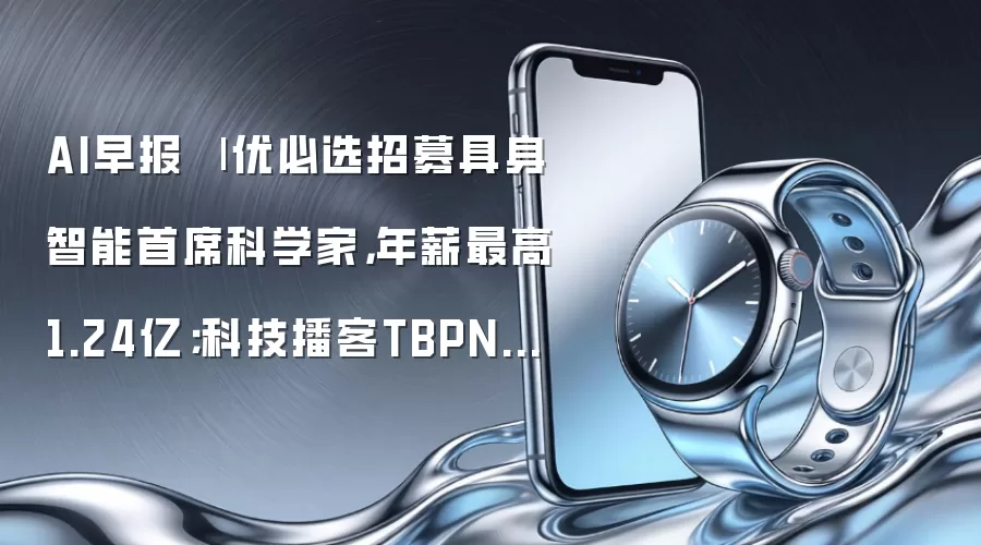 AI早报 | 优必选招募具身智能首席科学家，年薪最高1.24亿；科技播客TBPN被OpenAI收购，曾访谈扎克伯格、奥特曼等巨头高管
