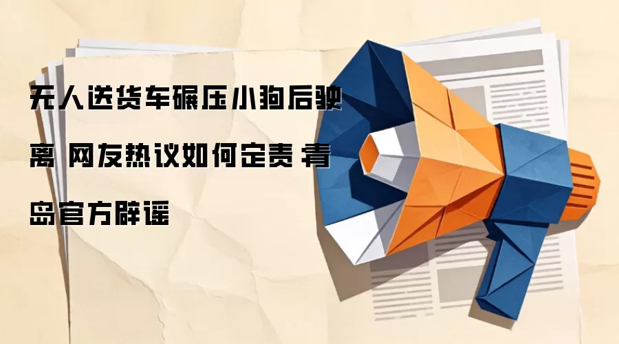 无人送货车碾压小狗后驶离 网友热议如何定责：青岛官方辟谣
