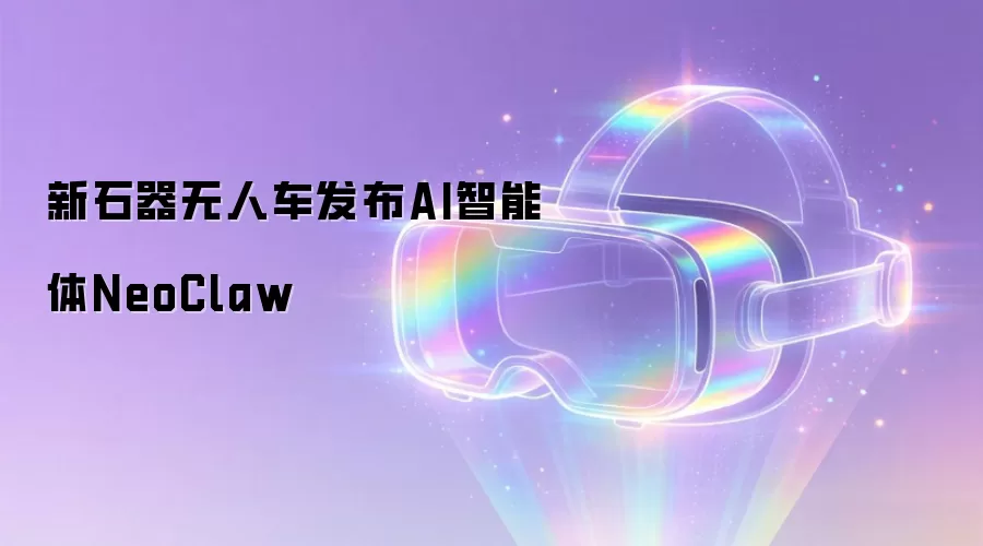 新石器无人车发布AI智能体NeoClaw