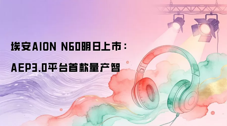 埃安AION N60明日上市：AEP3.0平台首款量产智