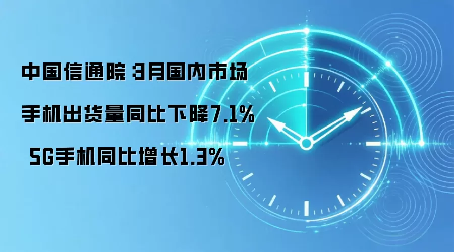 中国信通院：3月国内市场手机出货量同比下降7.1% 5G手机同比增长1.3%