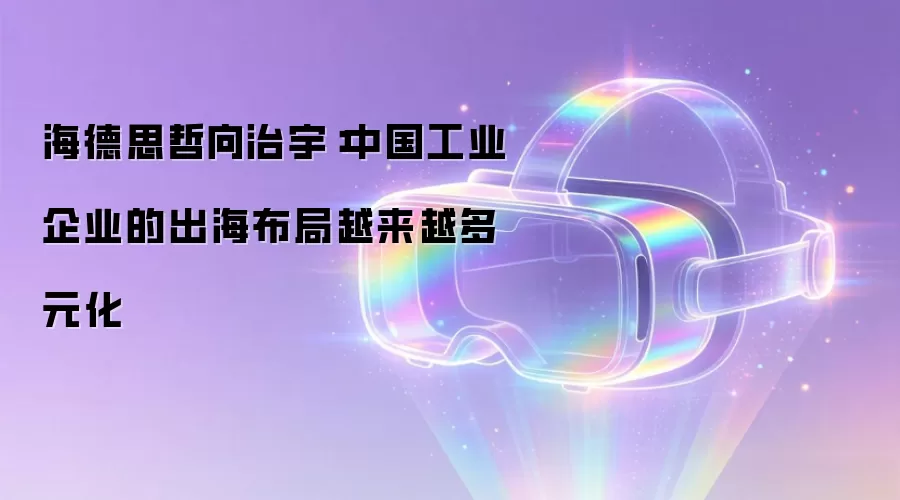 海德思哲向治宇：中国工业企业的出海布局越来越多元化