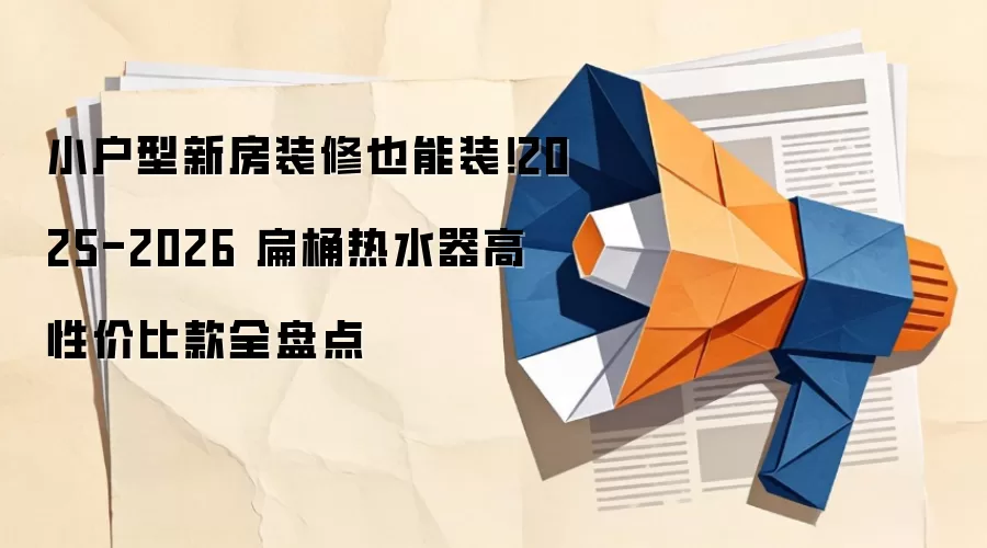 小户型新房装修也能装！2025-2026 扁桶热水器高性价比款全盘点