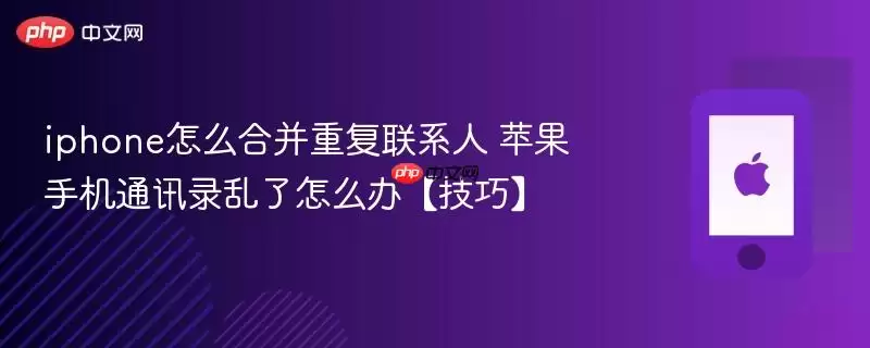 iphone怎么合并重复联系人 苹果手机通讯录乱了怎么办【技巧】
