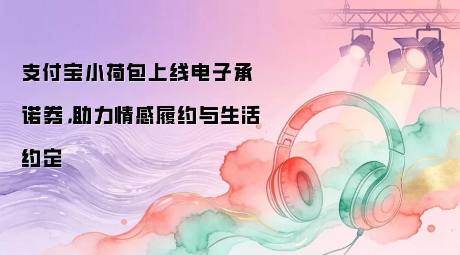 支付宝小荷包上线电子承诺券，助力情感履约与生活约定