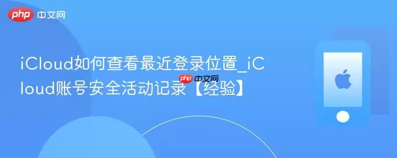 iCloud如何查看最近登录位置_iCloud账号安全活动记录【经验】