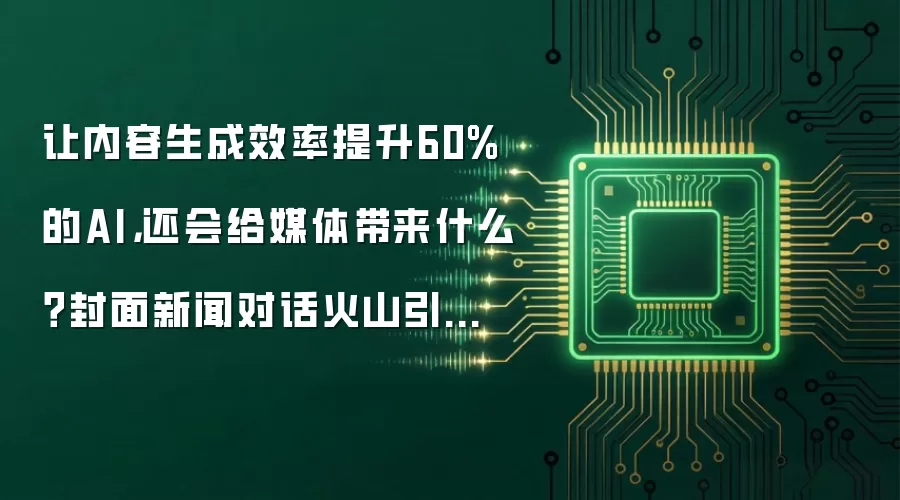 让内容生成效率提升60%的AI，还会给媒体带来什么？封面新闻对话火山引擎｜向新而生