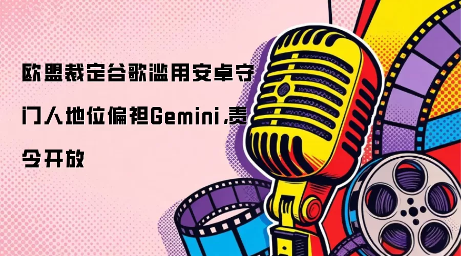欧盟裁定谷歌滥用安卓守门人地位偏袒Gemini，责令开放