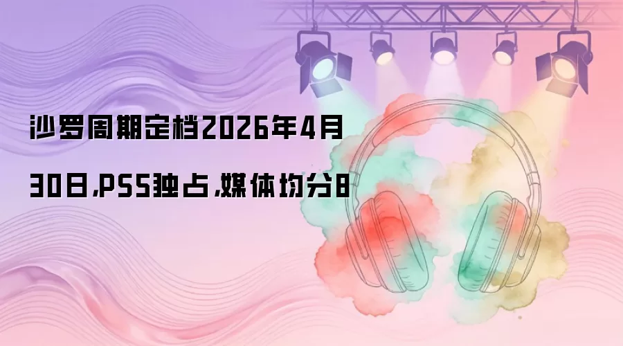 沙罗周期定档2026年4月30日，PS5独占，媒体均分8