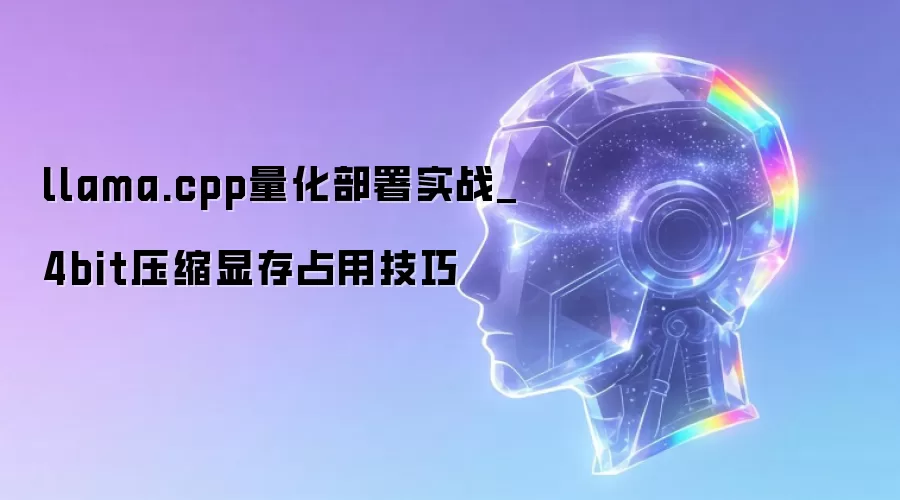llama.cpp量化部署实战_4bit压缩显存占用技巧