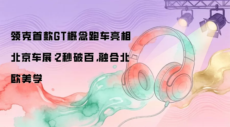 领克首款GT概念跑车亮相北京车展：2秒破百，融合北欧美学