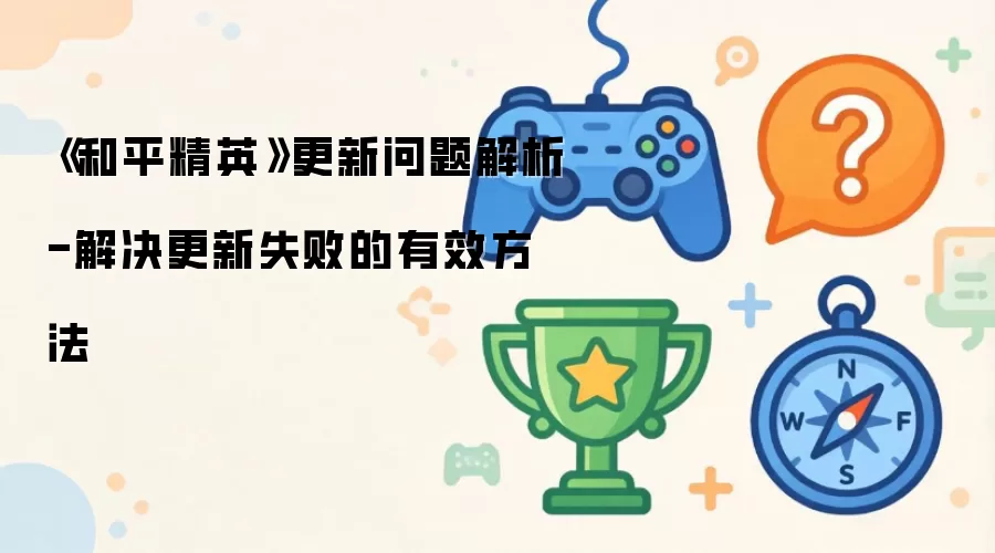 《和平精英》更新问题解析-解决更新失败的有效方法