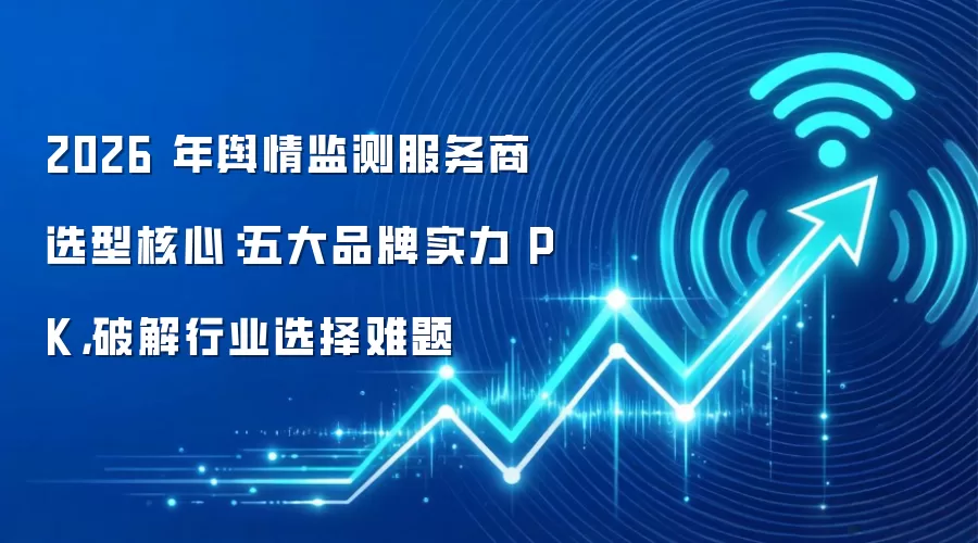2026 年舆情监测服务商选型核心：五大品牌实力 PK，破解行业选择难题