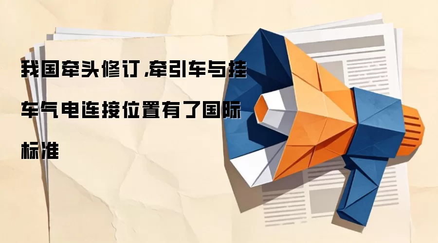 我国牵头修订，牵引车与挂车气电连接位置有了国际标准