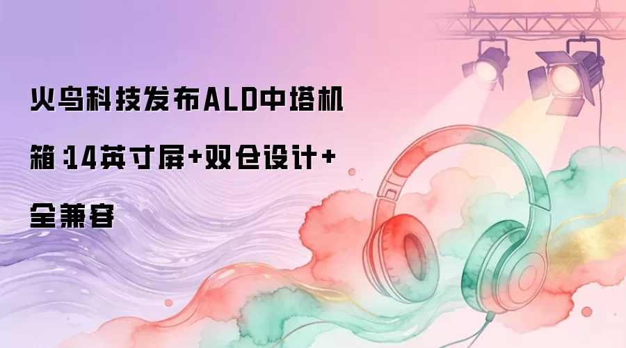 火鸟科技发布ALD中塔机箱：14英寸屏+双仓设计+全兼容