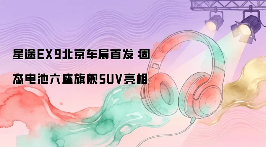 星途EX9北京车展首发：固态电池六座旗舰SUV亮相