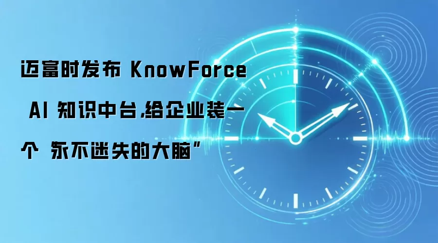 迈富时发布 KnowForce AI 知识中台，给企业装一个“永不迷失的大脑”