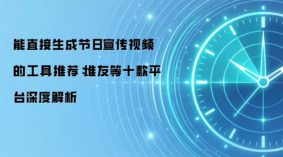 能直接生成节日宣传视频的工具推荐：堆友等十款平台深度解析