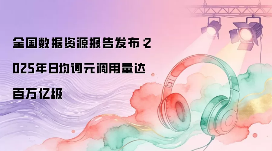 全国数据资源报告发布：2025年日均词元调用量达百万亿级