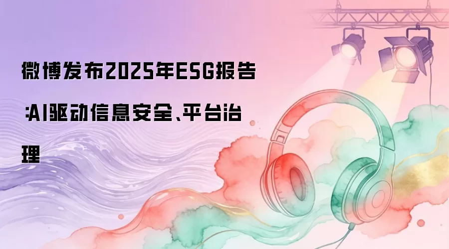 微博发布2025年ESG报告：AI驱动信息安全、平台治理