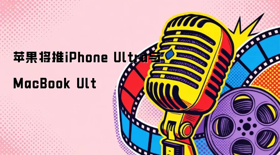苹果将推iPhone Ultra与MacBook Ult