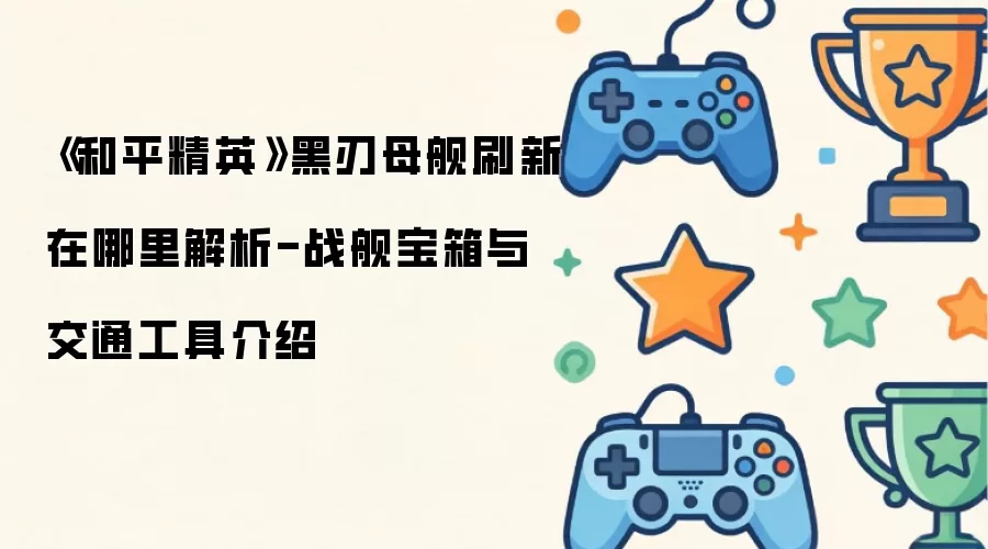 《和平精英》黑刃母舰刷新在哪里解析-战舰宝箱与交通工具介绍