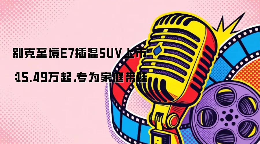 别克至境E7插混SUV上市：15.49万起，专为家庭带娃