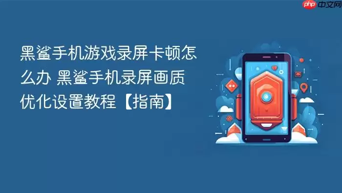 黑鲨手机游戏录屏卡顿怎么办 黑鲨手机录屏画质优化设置教程【指南】