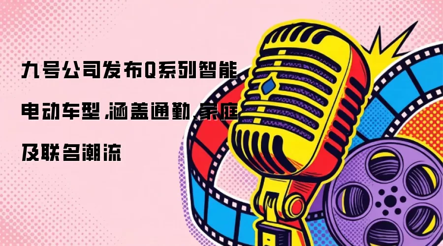 九号公司发布Q系列智能电动车型，涵盖通勤、家庭及联名潮流