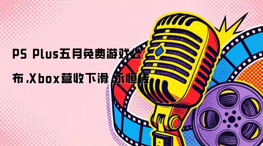 PS Plus五月免费游戏公布，Xbox营收下滑，永恒传