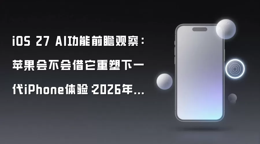 iOS 27 AI功能前瞻观察：苹果会不会借它重塑下一代iPhone体验：2026年5月还有哪些新变化值得关注