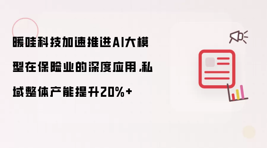 暖哇科技加速推进AI大模型在保险业的深度应用,私域整体产能提升20%+