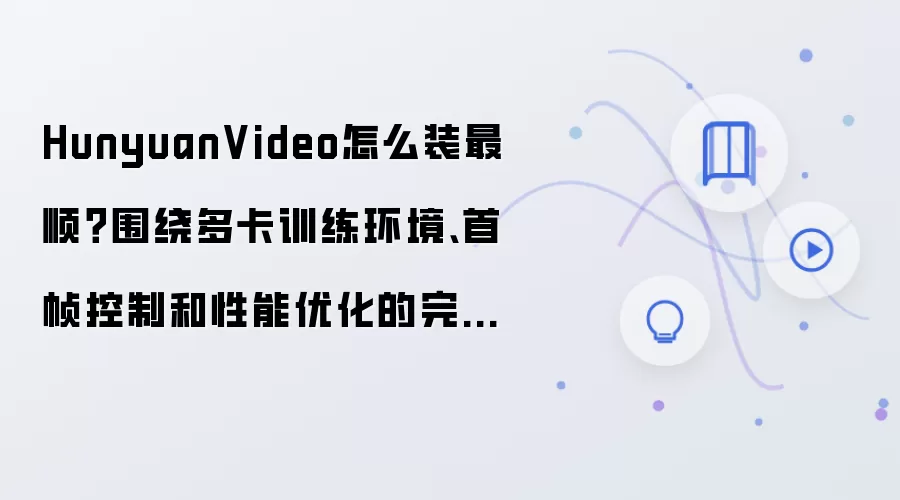 HunyuanVideo怎么装最顺?围绕多卡训练环境、首帧控制和性能优化的完整教程