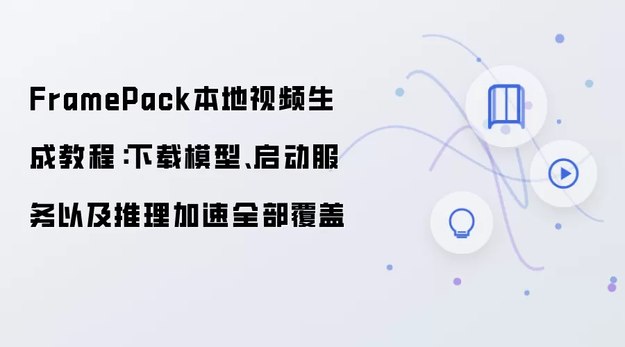 FramePack本地视频生成教程:下载模型、启动服务以及推理加速全部覆盖