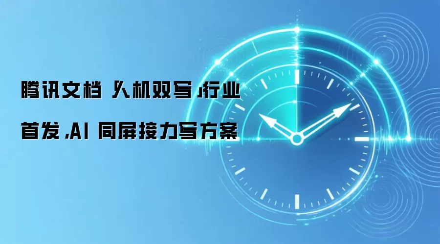 腾讯文档人机双写深度评测：AI同屏接力写新方案推荐