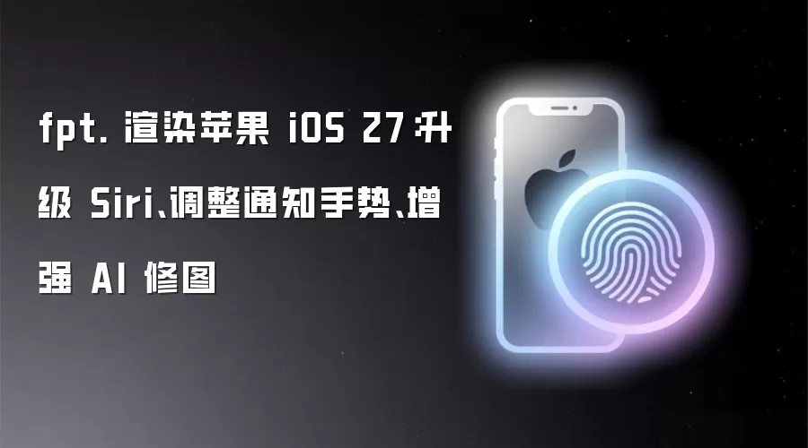 iOS 27渲染图曝光：Siri升级、通知手势优化与AI修图